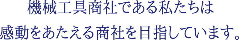 機械工具商社である私たちは感動をあたえる商社を目指しています。