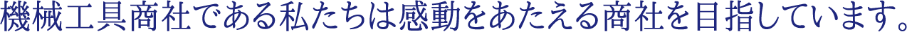 機械工具商社である私たちは感動をあたえる商社を目指しています。